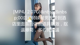 [MP4/ 2.07G]&nbsp;&nbsp;00后幼师妹被男友带到酒店里面露脸调教道具刺激，抠逼爆菊，多姿势操逼