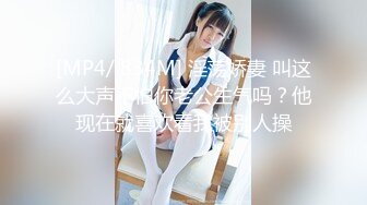 [MP4/ 834M] 淫荡娇妻 叫这么大声不怕你老公生气吗？他现在就喜欢看我被别人操