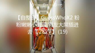 【自整理】GuessWhoX2 粉粉嫩嫩小骚逼 男友大屌插进去 【282V】 (19)