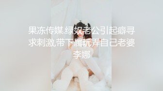 果冻传媒.绿奴老公引起癖寻求刺激,带下属玩弄自己老婆李娜