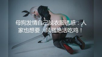 母狗发情自己脱衣服诱惑：人家也想要，风骚绝活吃鸡！