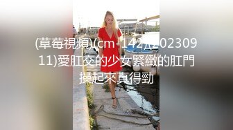 (草莓視頻)(cm-142)(20230911)愛肛交的少女緊緻的肛門操起來真得勁