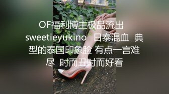 ❤✨OF福利博主极品流出✨❤✅sweetieyukino✅日泰混血  典型的泰国印象脸 有点一言难尽  时而丑时而好看