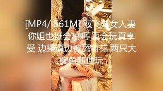 [MP4/ 561M] 双飞熟女人妻 你姐也挺会喷吗 真会玩真享受 边操逼边被舔菊花 两只大鲍鱼随便玩