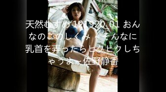 天然むすめ 121920_01 おんなのこのしくみ ～そんなに乳首を弄ったらヒクヒクしちゃうよ～佐野静香