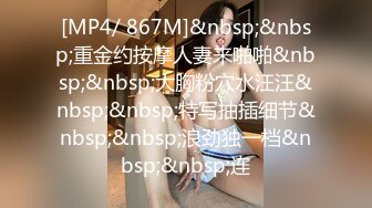 [MP4/ 867M]&nbsp;&nbsp;重金约按摩人妻来啪啪&nbsp;&nbsp;大胸粉穴水汪汪&nbsp;&nbsp;特写抽插细节&nbsp;&nbsp;浪劲独一档&nbsp;&nbsp;连