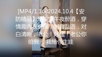 [MP4/1.1G]2024.10.4【安防精品】学生妹午夜醉酒，穿情趣内衣被操，胡言乱语，对白清晰，老公！好猛！老公你给我 ，我给你生娃