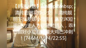 【新速片遞】&nbsp;&nbsp; 清纯白嫩花季少女❤️清纯靓丽下反差婊小母狗，真空JK短裙只为主人方便随时插入，乖乖掘好小屁屁迎接大鸡巴冲刺！[746M/MP4/22:55]