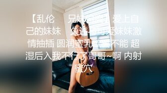 【乱伦❤️兄妹偷腥】爱上自己的妹妹✿ 久违与可爱妹妹激情抽插 圆润蜜乳欲罢不能 超湿后入我不行了哥哥~啊 内射蜜穴