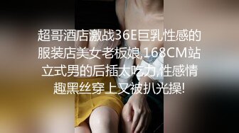 超哥酒店激战36E巨乳性感的服装店美女老板娘,168CM站立式男的后插太吃力,性感情趣黑丝穿上又被扒光操!