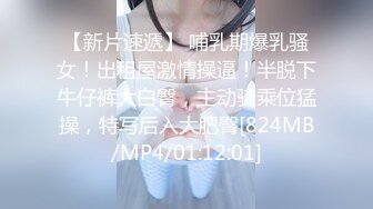 【新片速遞】 哺乳期爆乳骚女！出租屋激情操逼！半脱下牛仔裤大白臀，主动骑乘位猛操，特写后入大肥臀[824MB/MP4/01:12:01]