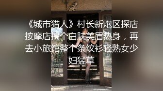 《城市猎人》村长新炮区探店按摩店搞个白肤美眉热身，再去小旅馆整个条纹衫轻熟女少妇猛草