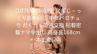 [107EMOI-039] 恥部じ～っくり舐め回し 中年ベロチュウ だくだく唾液交換 粘着密着ナマ中出し 高身長168cm 本上麦(20)