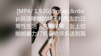 [MP4/ 1.92G]&nbsp;&nbsp;说话嗲嗲的妹子和男友的日常性生活，先硬深喉，女上位啪啪暴力打桩姿势很多送到高潮