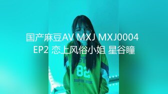 国产麻豆AV MXJ MXJ0004 EP2 恋上风俗小姐 星谷瞳