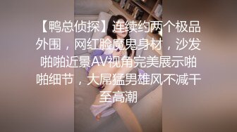 【鸭总侦探】连续约两个极品外围，网红脸魔鬼身材，沙发啪啪近景AV视角完美展示啪啪细节，大屌猛男雄风不减干至高潮