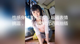 性感身材漂亮美女，超骚表情挑逗，无毛白虎嫩穴道具抽插