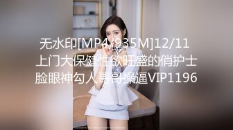 无水印[MP4/935M]12/11 上门大保健性欲旺盛的俏护士脸眼神勾人哥哥操逼VIP1196