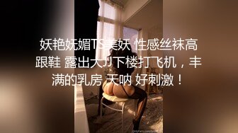 妖艳妩媚TS美妖 性感丝袜高跟鞋 露出大JJ下楼打飞机，丰满的乳房 天呐 好刺激！