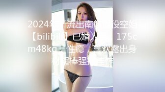 2024年新流出南航退役空姐【bilibili】已婚人妻，175cm48kg，性瘾，喜欢露出身材超棒强推佳作