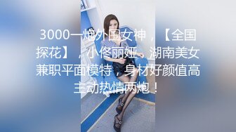 3000一炮外围女神，【全国探花】，小佟丽娅，湖南美女兼职平面模特，身材好颜值高主动热情两炮！