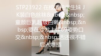 STP23922 在校清纯学生妹 JK装白色丝袜&nbsp;&nbsp;童颜巨乳超级白嫩&nbsp;&nbsp;要在沙发上操69姿势口交&nbsp;&nbsp;活还很不错后入爆插