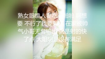 熟女眼镜人妻吃鸡啪啪 啊想要 不行了我要射了 在家被帅气小哥无套输出 就是射的快了点 大姐明显没有满足