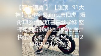 【新片速遞 】 【超顶❤91大神】韦小宝&amp;唐伯虎✨爆肏18岁情趣肛塞白丝学妹 坚硬粗屌爆刺鲜嫩白虎穴 痛并快乐火力输出快肏哭了[372MB/MP4/30:43]