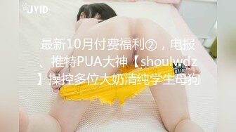 最新10月付费福利②，电报、推特PUA大神【shoulwdz】操控多位大奶清纯学生母狗