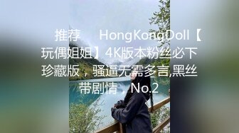 ❣️推荐❣️HongKongDoll【玩偶姐姐】4K版本粉丝必下珍藏版，骚逼无需多言,黑丝带剧情，No.2