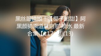 黑丝眼镜娘！【椰子甜甜】阿黑颜骑乘道具自慰 喷水 最新合集【117v】 (13)