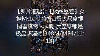 【新片速遞】【极品反差】女神MsLora啪啪口爆大尺度视图蜜桃臀大长腿 反差婊都是极品超淫荡[348M/MP4/11:13]