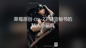 草莓原创 cm-27 骚货秘书的私人小玩具