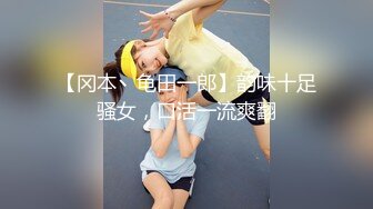 【冈本丶龟田一郎】韵味十足骚女，口活一流爽翻