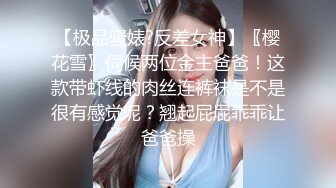 【极品骚婊?反差女神】〖樱花雪〗伺候两位金主爸爸！这款带虾线的肉丝连裤袜是不是很有感觉呢？翘起屁屁乖乖让爸爸操