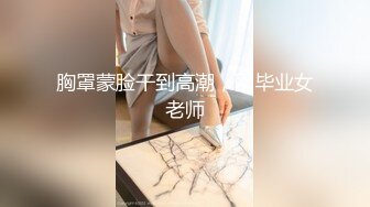 胸罩蒙脸干到高潮，刚毕业女老师