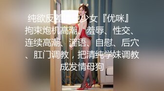 纯欲反差清纯少女『优咪』 拘束炮机高潮、羞辱、性交、连续高潮、淫语、自慰、后穴、肛门调教，把清纯学妹调教成发情母狗