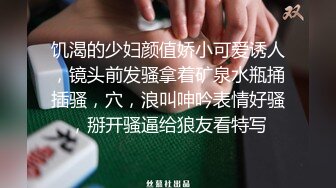 饥渴的少妇颜值娇小可爱诱人，镜头前发骚拿着矿泉水瓶捅插骚，穴，浪叫呻吟表情好骚，掰开骚逼给狼友看特写