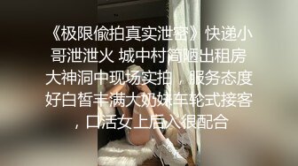 《极限偸拍真实泄密》快递小哥泄泄火 城中村简陋出租房大神洞中现场实拍，服务态度好白皙丰满大奶妹车轮式接客，口活女上后入很配合