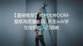 【重磅推荐】推特大神DOM-窒息高质量出品  天生sub学生母狗的入门调教