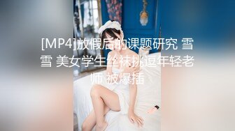 [MP4]放假后的课题研究 雪雪 美女学生丝袜挑逗年轻老师 被爆插