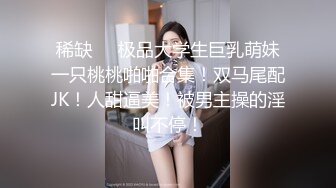 稀缺❤️极品大学生巨乳萌妹一只桃桃啪啪合集！双马尾配JK！人甜逼美！被男主操的淫叫不停！