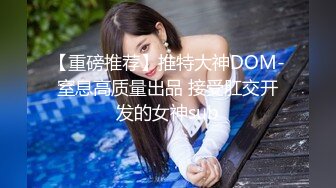 【重磅推荐】推特大神DOM-窒息高质量出品 接受肛交开发的女神sub