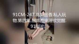 91CM-247.高梨遥香.私人玩物.第四集.捆绑拘束淫欲觉醒.91制片厂