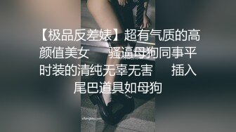 【极品反差婊】超有气质的高颜值美女❤️骚逼母狗同事平时装的清纯无辜无害❤️插入尾巴道具如母狗