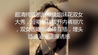 超清纯双胞胎眼镜姐妹花双女大秀，短裙棉袜拨开内裤掰穴，双女舌吻振动棒互插，埋头舔逼浴室洗澡诱惑