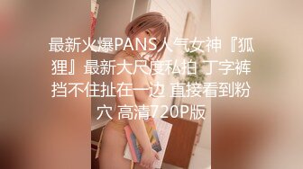 最新火爆PANS人气女神『狐狸』最新大尺度私拍 丁字裤挡不住扯在一边 直接看到粉穴 高清720P版