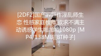 [2DF2]国产av巨作淫乱师生恋 性感家庭教师 欲求不满主动诱惑学生啪啪啪1080p [MP4/138MB][BT种子]