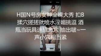 H国N号房女神全裸大秀 扣B揉穴搓搓就喷水淫媚挑逗 酒瓶当玩具速插肏穴 抽出啵~一声小穴相当紧