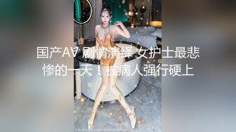 国产AV 剧情演绎 女护士最悲惨的一天！被病人强行硬上